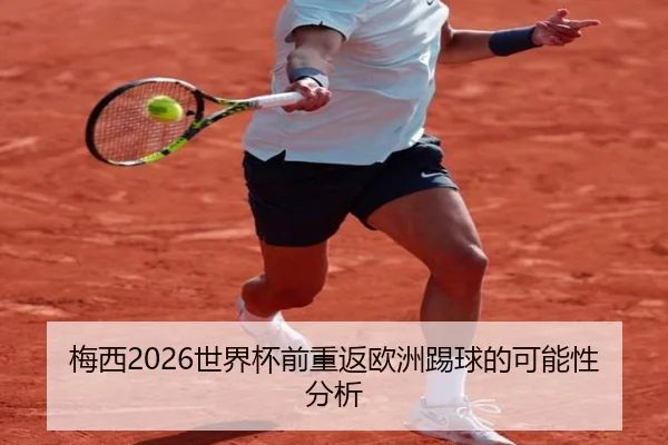 梅西2026世界杯前重返欧洲踢球的可能性分析
